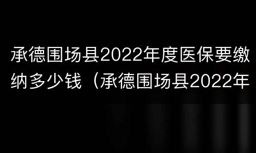 承德围场县2022年度医保要缴纳多少钱（承德围场县2022年度医保要缴纳多少钱一个月）