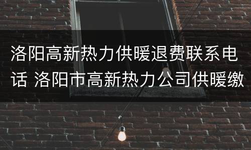 洛阳高新热力供暖退费联系电话 洛阳市高新热力公司供暖缴费
