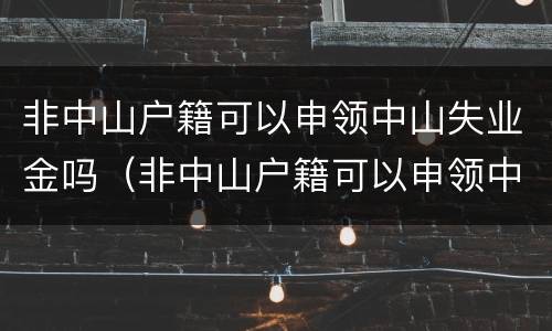 非中山户籍可以申领中山失业金吗（非中山户籍可以申领中山失业金吗怎么申请）