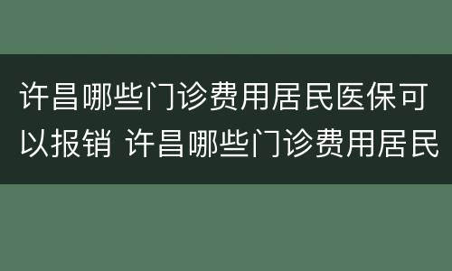 许昌哪些门诊费用居民医保可以报销 许昌哪些门诊费用居民医保可以报销的