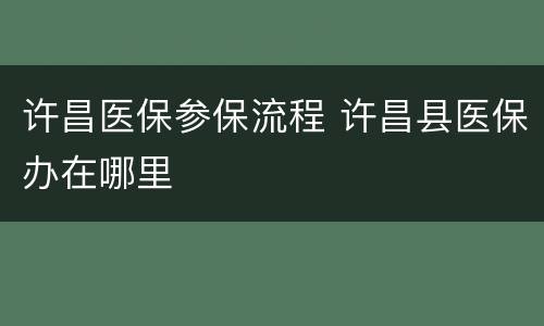 许昌医保参保流程 许昌县医保办在哪里