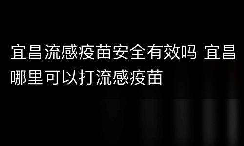 宜昌流感疫苗安全有效吗 宜昌哪里可以打流感疫苗