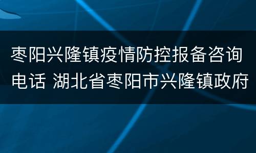 枣阳兴隆镇疫情防控报备咨询电话 湖北省枣阳市兴隆镇政府电话