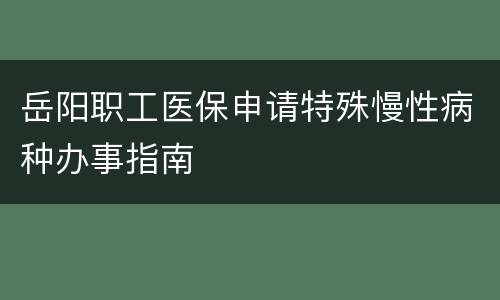岳阳职工医保申请特殊慢性病种办事指南