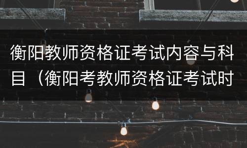 衡阳教师资格证考试内容与科目（衡阳考教师资格证考试时间）