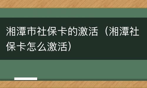 湘潭市社保卡的激活（湘潭社保卡怎么激活）