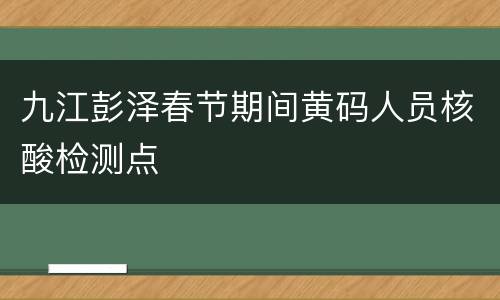 九江彭泽春节期间黄码人员核酸检测点