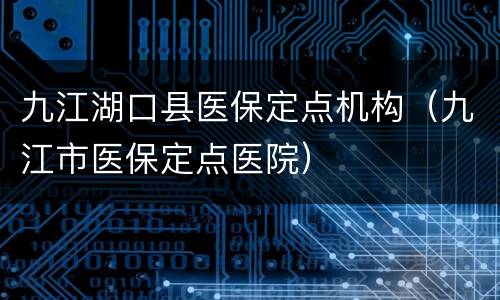 九江湖口县医保定点机构（九江市医保定点医院）
