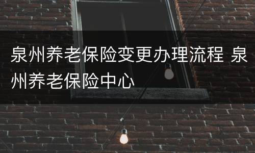 泉州养老保险变更办理流程 泉州养老保险中心