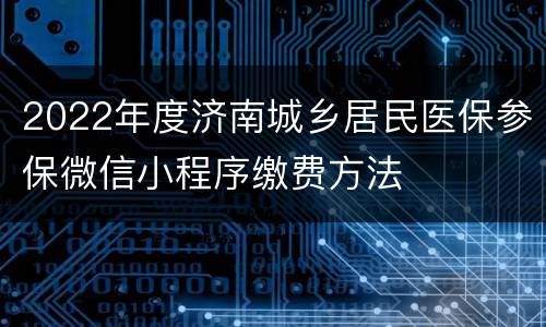 2022年度济南城乡居民医保参保微信小程序缴费方法