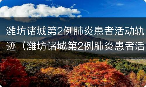 潍坊诸城第2例肺炎患者活动轨迹（潍坊诸城第2例肺炎患者活动轨迹公布）