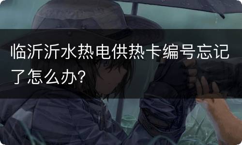 临沂沂水热电供热卡编号忘记了怎么办？