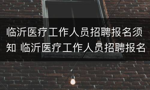 临沂医疗工作人员招聘报名须知 临沂医疗工作人员招聘报名须知