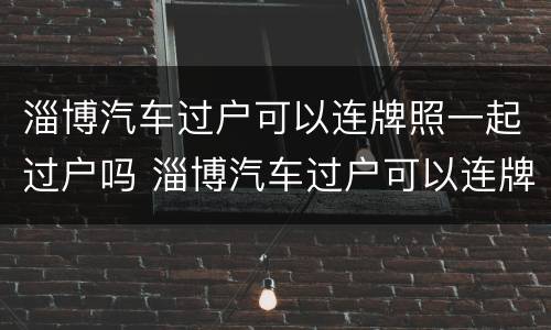 淄博汽车过户可以连牌照一起过户吗 淄博汽车过户可以连牌照一起过户吗多少钱