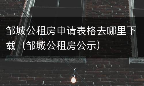 邹城公租房申请表格去哪里下载（邹城公租房公示）