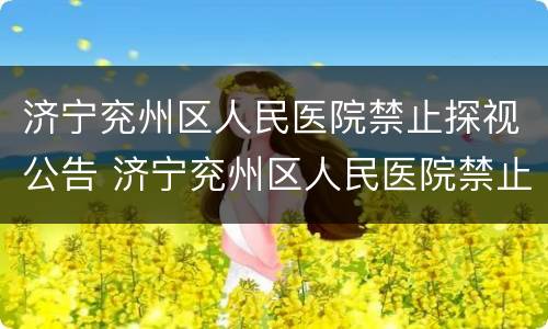 济宁兖州区人民医院禁止探视公告 济宁兖州区人民医院禁止探视公告名单