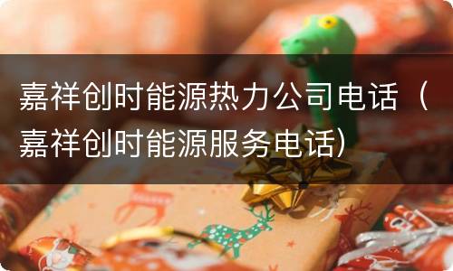 嘉祥创时能源热力公司电话（嘉祥创时能源服务电话）