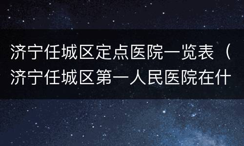 济宁任城区定点医院一览表（济宁任城区第一人民医院在什么地方）