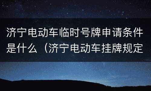 济宁电动车临时号牌申请条件是什么（济宁电动车挂牌规定）