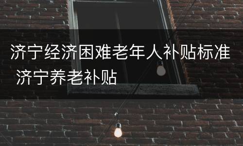 济宁经济困难老年人补贴标准 济宁养老补贴