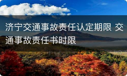 济宁交通事故责任认定期限 交通事故责任书时限