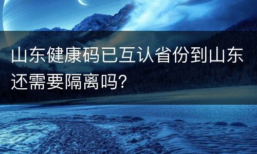 山东健康码已互认省份到山东还需要隔离吗？