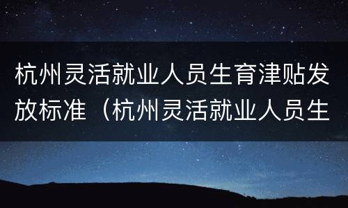杭州灵活就业人员生育津贴发放标准（杭州灵活就业人员生育津贴发放标准表）