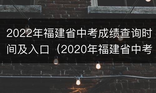 2022年福建省中考成绩查询时间及入口（2020年福建省中考成绩查询时间）