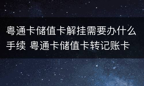粤通卡储值卡解挂需要办什么手续 粤通卡储值卡转记账卡