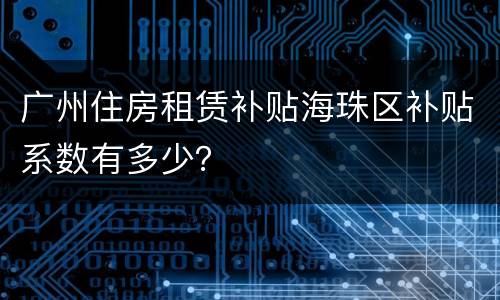 广州住房租赁补贴海珠区补贴系数有多少？