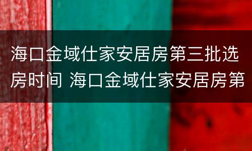海口金域仕家安居房第三批选房时间 海口金域仕家安居房第三批选房时间