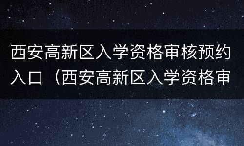 西安高新区入学资格审核预约入口（西安高新区入学资格审核预约入口在哪）