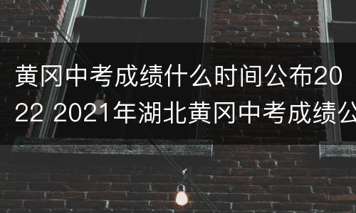 黄冈中考成绩什么时间公布2022 2021年湖北黄冈中考成绩公布时间