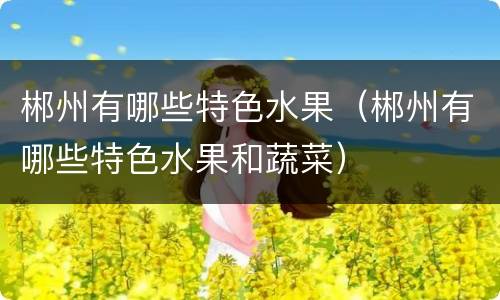 郴州有哪些特色水果（郴州有哪些特色水果和蔬菜）