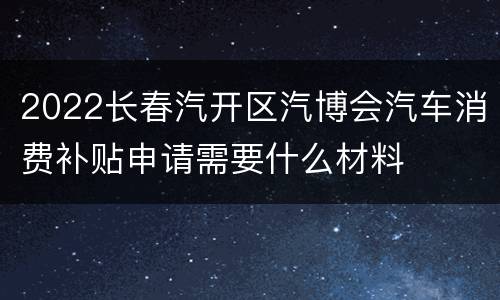 2022长春汽开区汽博会汽车消费补贴申请需要什么材料