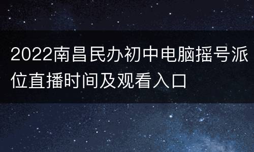 2022南昌民办初中电脑摇号派位直播时间及观看入口