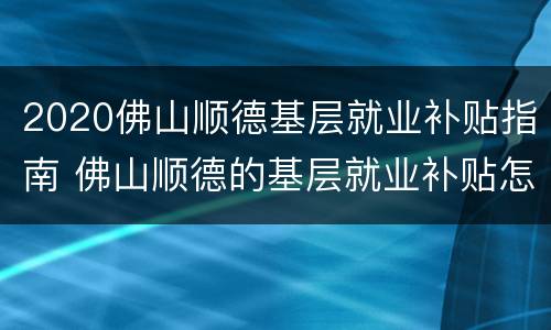 2020佛山顺德基层就业补贴指南 佛山顺德的基层就业补贴怎么申请