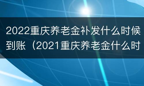 2022重庆养老金补发什么时候到账（2021重庆养老金什么时候补发?）