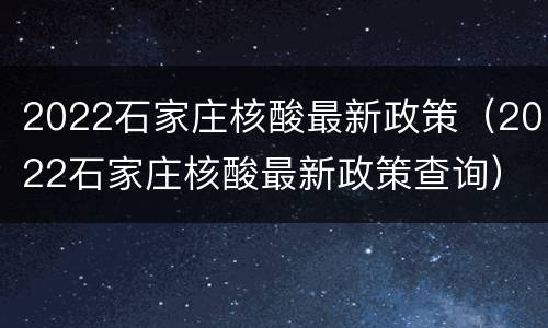 2022石家庄核酸最新政策（2022石家庄核酸最新政策查询）