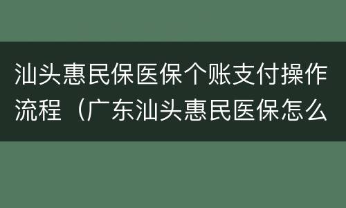 汕头惠民保医保个账支付操作流程（广东汕头惠民医保怎么购买）
