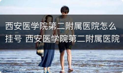 西安医学院第二附属医院怎么挂号 西安医学院第二附属医院怎么挂号看病