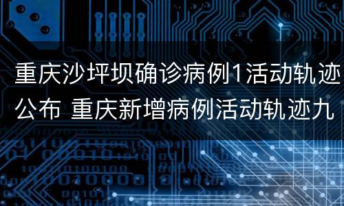重庆沙坪坝确诊病例1活动轨迹公布 重庆新增病例活动轨迹九龙坡区