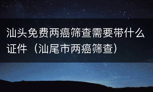 汕头免费两癌筛查需要带什么证件（汕尾市两癌筛查）