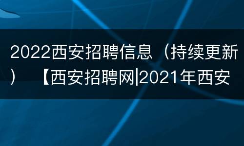 2022西安招聘信息（持续更新） 【西安招聘网|2021年西安招聘信息】