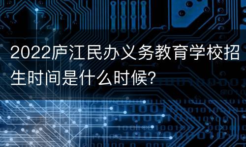 2022庐江民办义务教育学校招生时间是什么时候？
