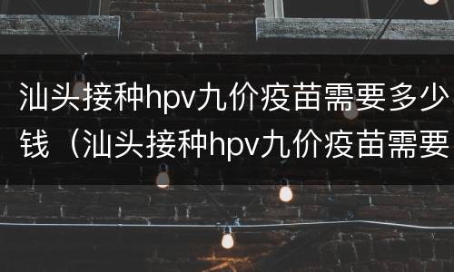 汕头接种hpv九价疫苗需要多少钱（汕头接种hpv九价疫苗需要多少钱）