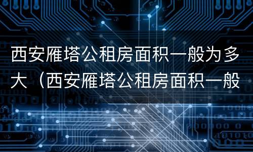 西安雁塔公租房面积一般为多大（西安雁塔公租房面积一般为多大的）