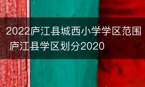 2022庐江县城西小学学区范围 庐江县学区划分2020