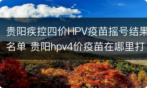 贵阳疾控四价HPV疫苗摇号结果名单 贵阳hpv4价疫苗在哪里打