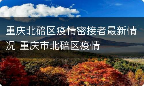 重庆北碚区疫情密接者最新情况 重庆市北碚区疫情